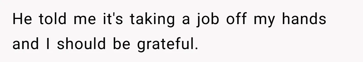 He told me it's taking a job off my hands and I should be grateful.