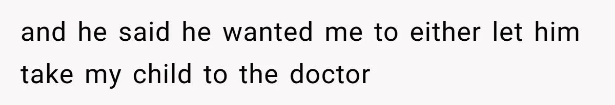 and he said he wanted me to either let him take my child to the doctor