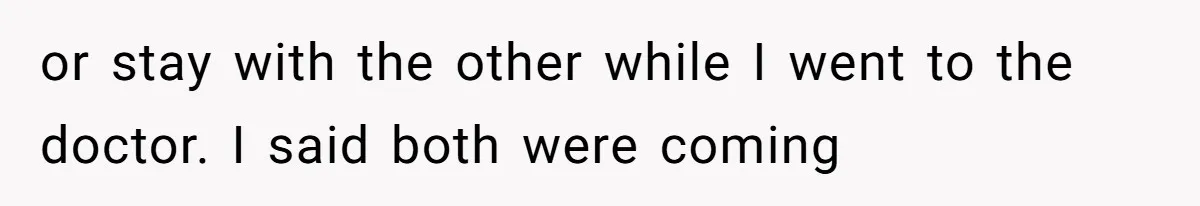 or stay with the other while I went to the doctor. I said both were coming