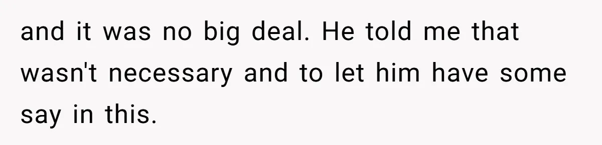 and it was no big deal. He told me that wasn't necessary and to let him have some say in this.