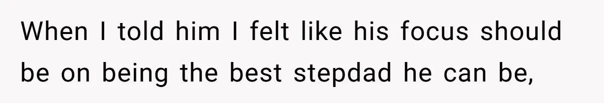 When I told him I felt like his focus should be on being the best stepdad he can be,
