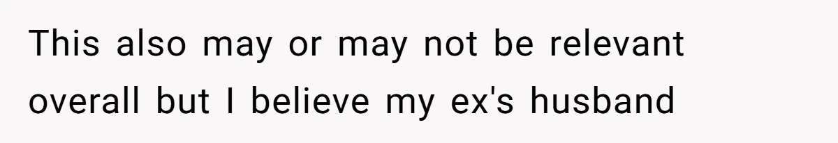 This also may or may not be relevant overall but I believe my ex's husband