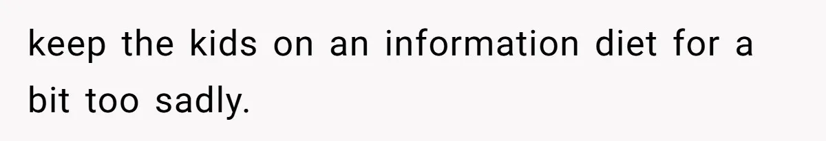 keep the kids on an information diet for a bit too sadly.