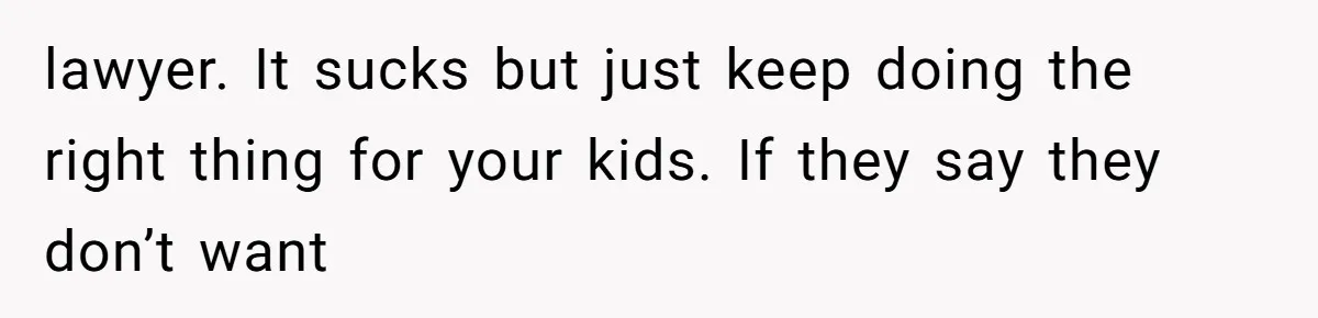 lawyer. It sucks but just keep doing the right thing for your kids. If they say they don’t want