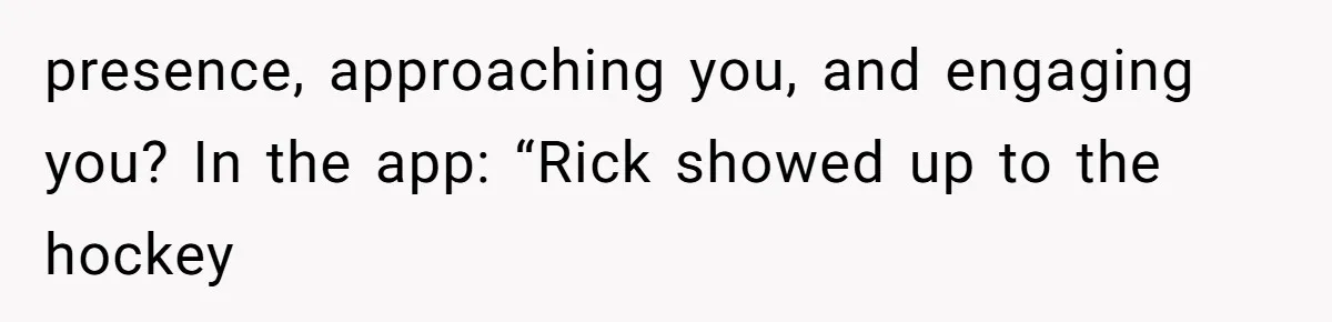 presence, approaching you, and engaging you? In the app: “Rick showed up to the hockey