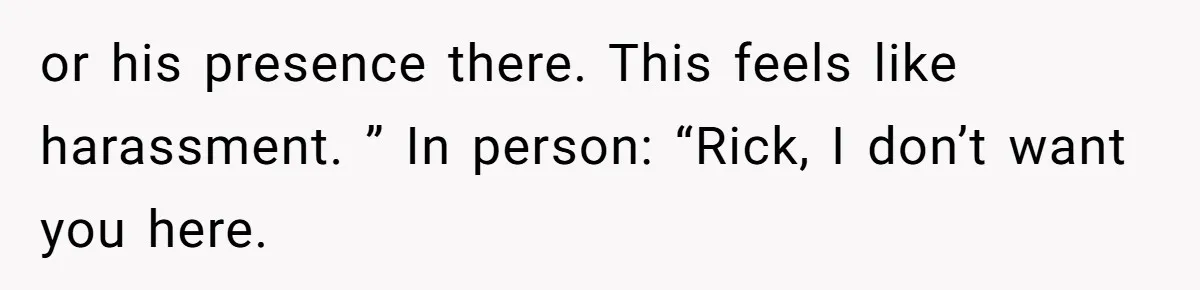 or his presence there. This feels like harassment. ” In person: “Rick, I don’t want you here.