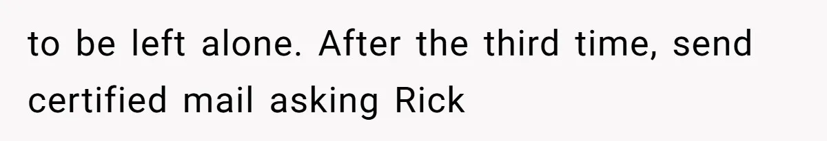 to be left alone. After the third time, send certified mail asking Rick