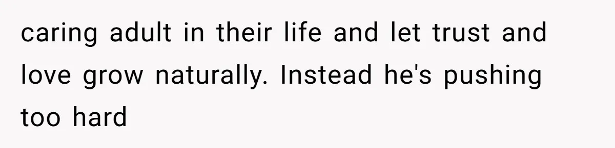 caring adult in their life and let trust and love grow naturally. Instead he's pushing too hard