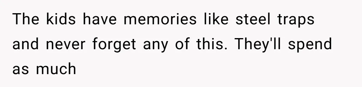 The kids have memories like steel traps and never forget any of this. They'll spend as much