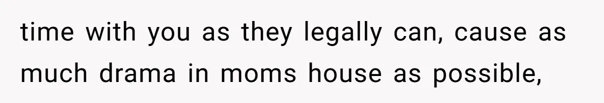 time with you as they legally can, cause as much drama in moms house as possible,