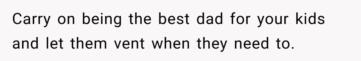 Carry on being the best dad for your kids and let them vent when they need to.