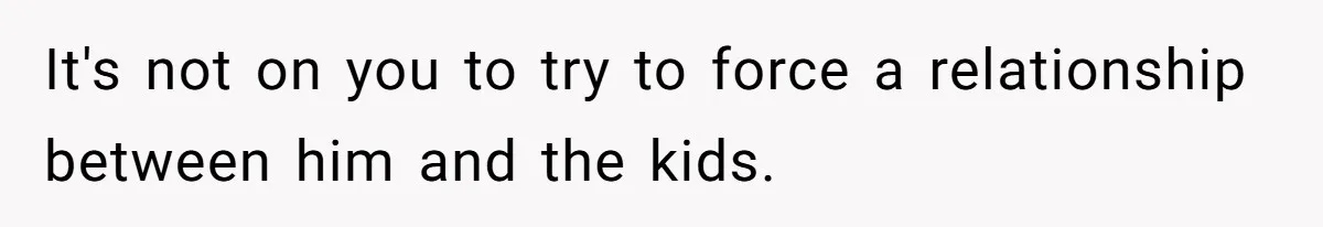 It's not on you to try to force a relationship between him and the kids.