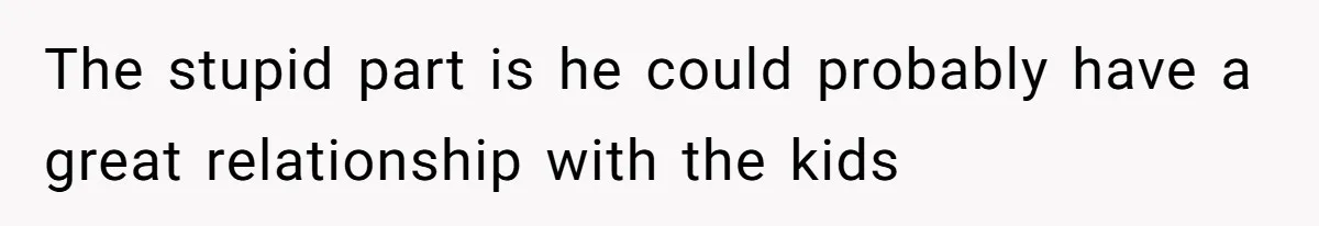 The stupid part is he could probably have a great relationship with the kids