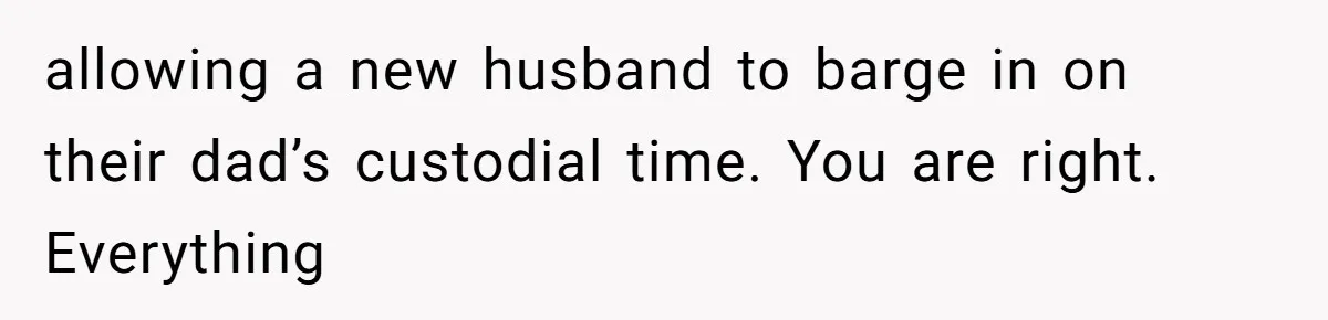 allowing a new husband to barge in on their dad’s custodial time. You are right. Everything
