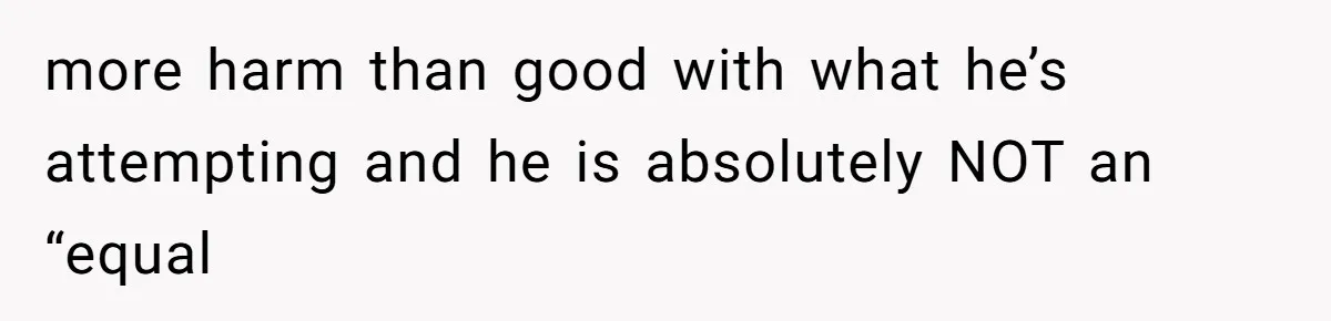 more harm than good with what he’s attempting and he is absolutely NOT an “equal