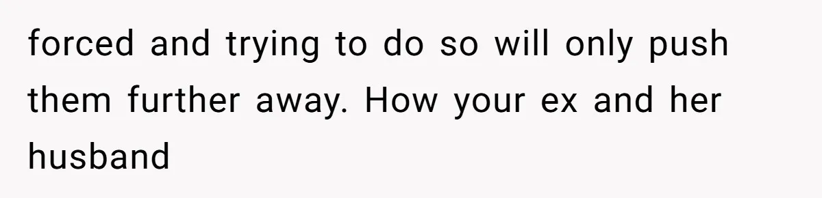 forced and trying to do so will only push them further away. How your ex and her husband