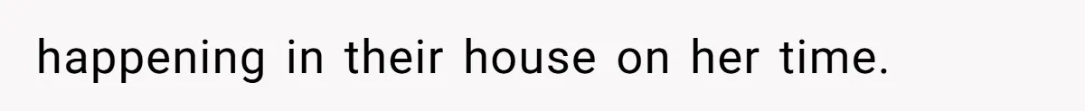 happening in their house on her time.
