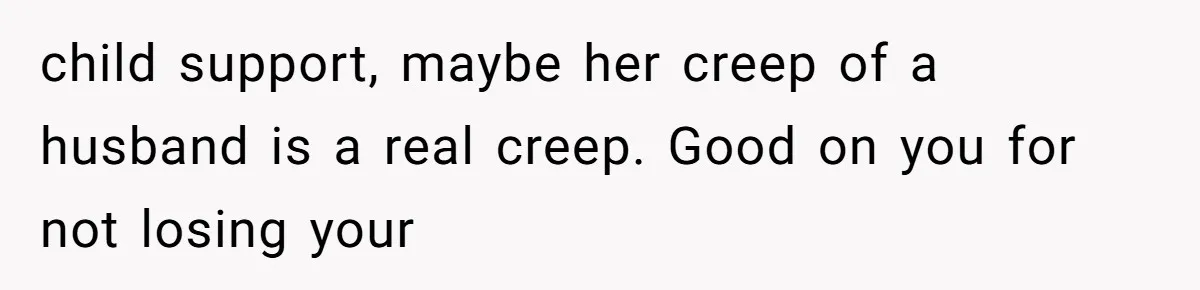 child support, maybe her creep of a husband is a real creep. Good on you for not losing your
