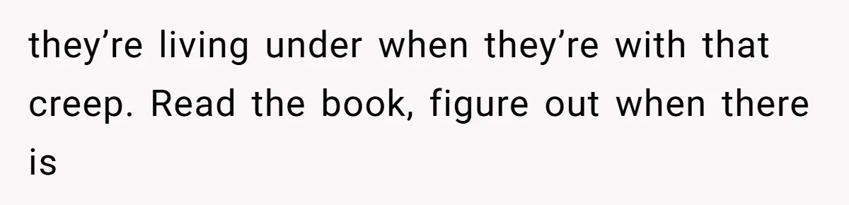 they’re living under when they’re with that creep. Read the book, figure out when there is