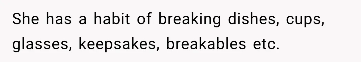 She has a habit of breaking dishes, cups, glasses, keepsakes, breakables etc.