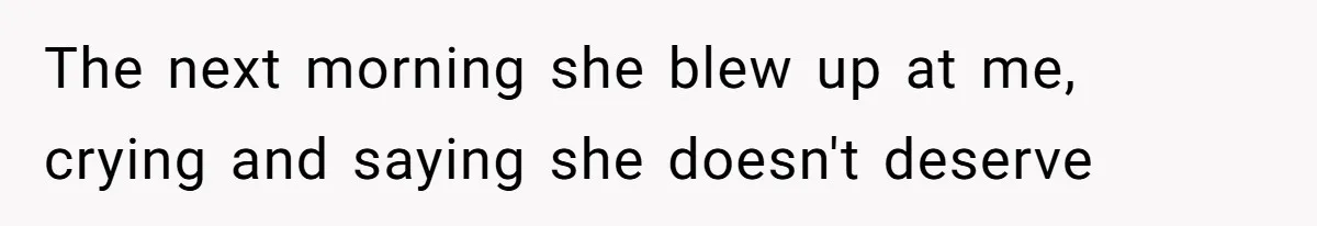 The next morning she blew up at me, crying and saying she doesn't deserve