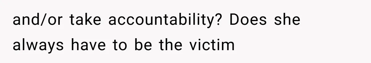 and/or take accountability? Does she always have to be the victim