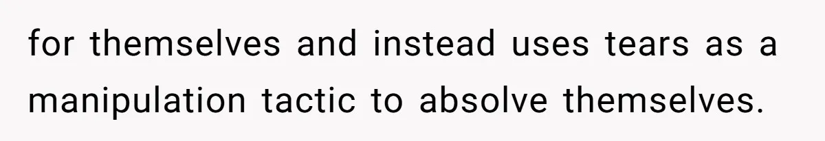 for themselves and instead uses tears as a manipulation tactic to absolve themselves.