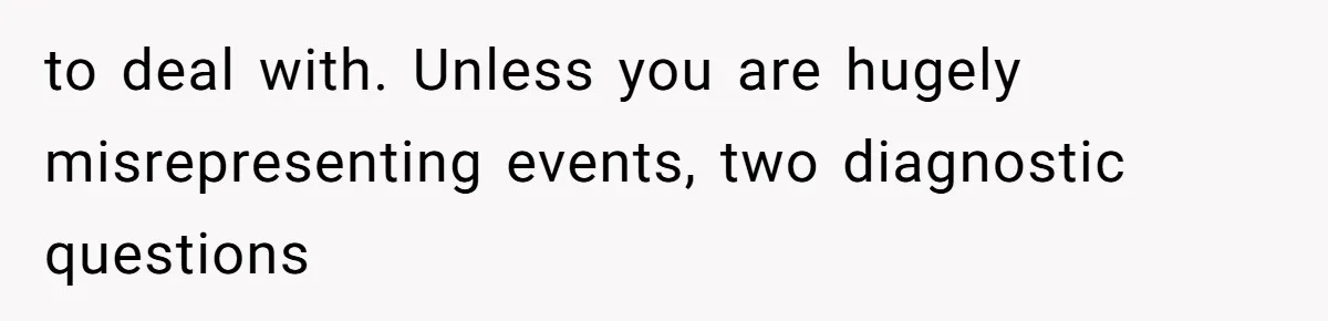 to deal with. Unless you are hugely misrepresenting events, two diagnostic questions