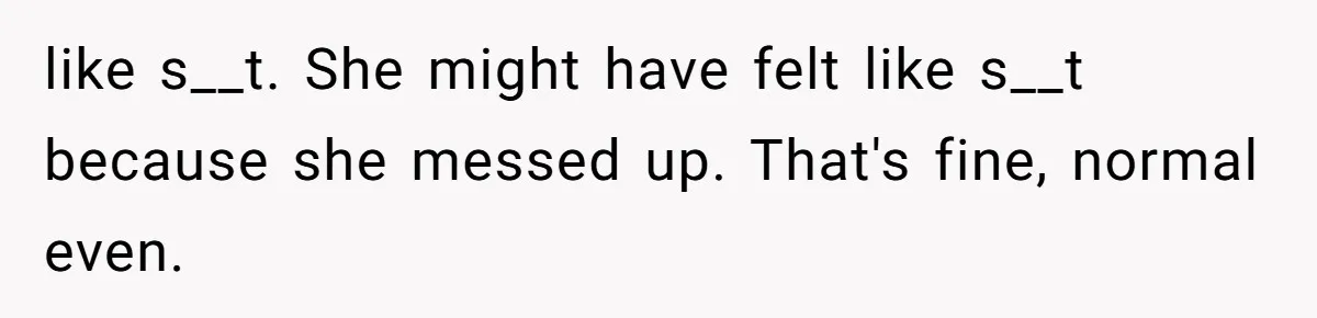 like s__t. She might have felt like s__t because she messed up. That's fine, normal even.