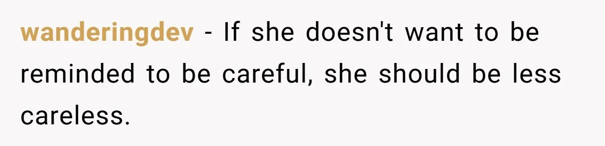 wanderingdev − If she doesn't want to be reminded to be careful, she should be less careless.