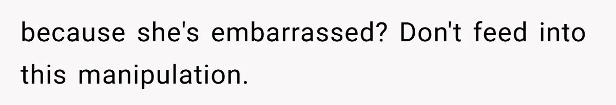because she's embarrassed? Don't feed into this manipulation.
