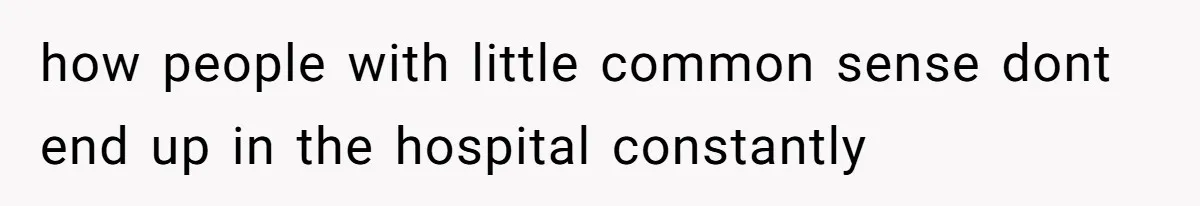 how people with little common sense dont end up in the hospital constantly