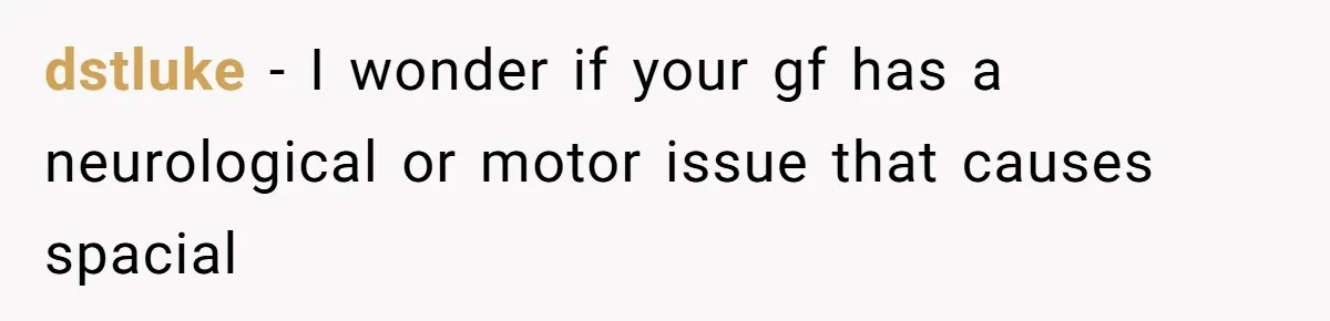 dstluke − I wonder if your gf has a neurological or motor issue that causes spacial