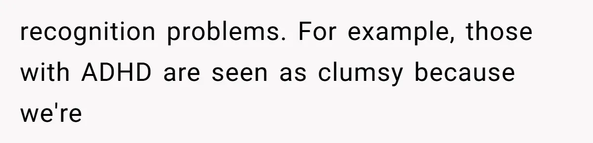 recognition problems. For example, those with ADHD are seen as clumsy because we're