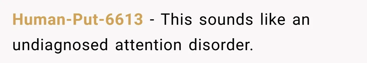 Human-Put-6613 − This sounds like an undiagnosed attention disorder.