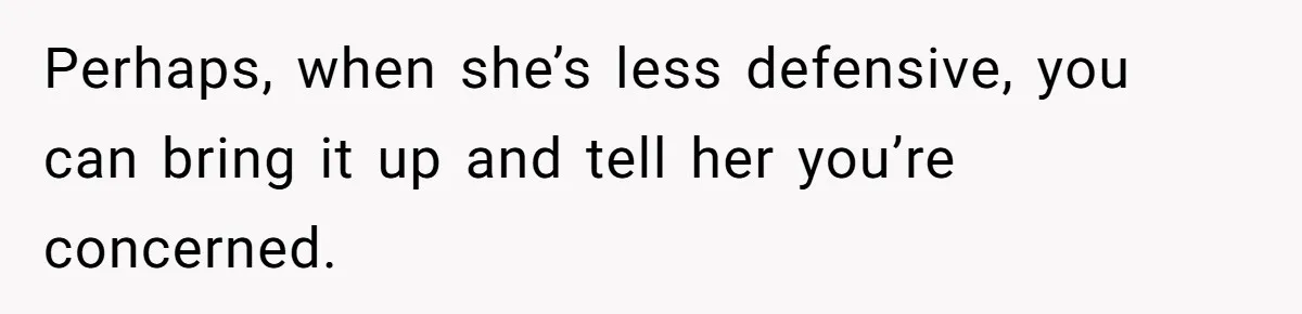 Perhaps, when she’s less defensive, you can bring it up and tell her you’re concerned.