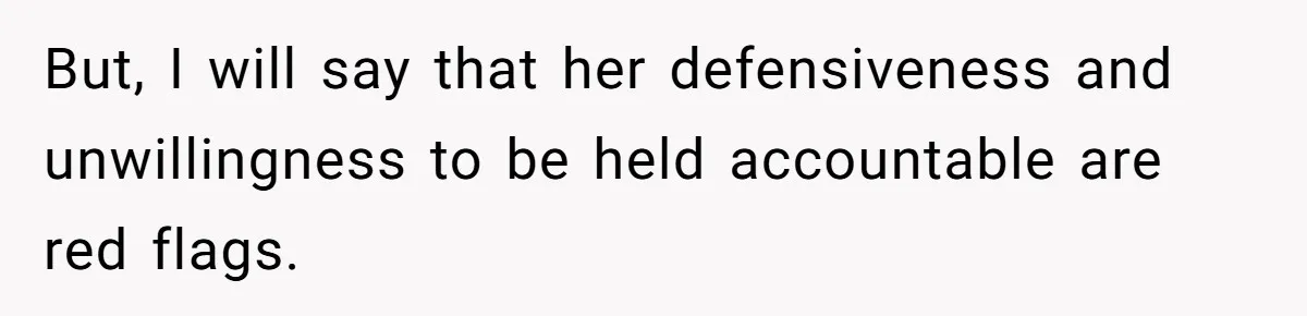 But, I will say that her defensiveness and unwillingness to be held accountable are red flags.