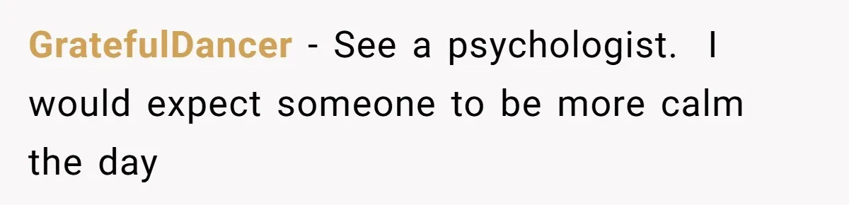 GratefulDancer − See a psychologist.  I would expect someone to be more calm the day