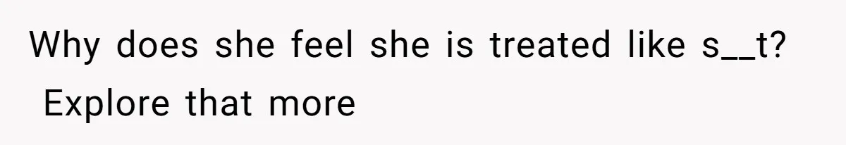 Why does she feel she is treated like s__t?  Explore that more