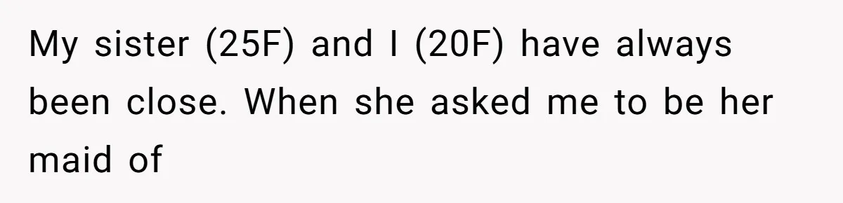 My sister (25F) and I (20F) have always been close. When she asked me to be her maid of