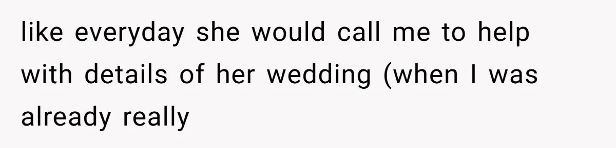 like everyday she would call me to help with details of her wedding (when I was already really