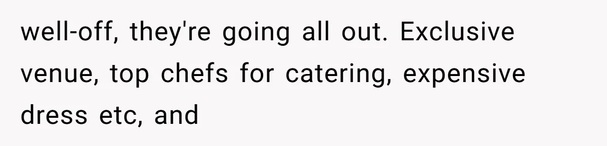 well-off, they're going all out. Exclusive venue, top chefs for catering, expensive dress etc, and