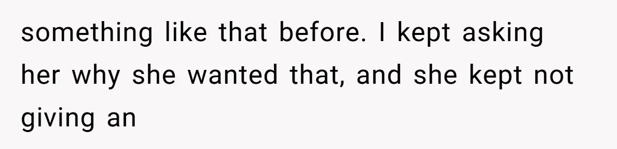 something like that before. I kept asking her why she wanted that, and she kept not giving an