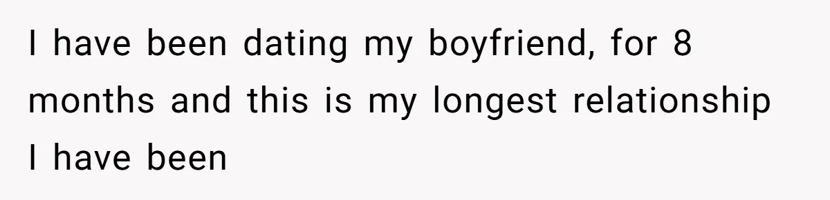 I have been dating my boyfriend, for 8 months and this is my longest relationship I have been