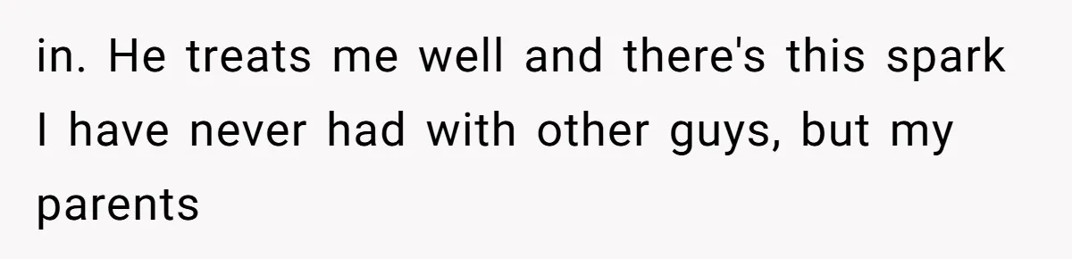 in. He treats me well and there's this spark I have never had with other guys, but my parents