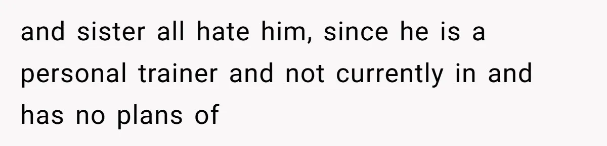 and sister all hate him, since he is a personal trainer and not currently in and has no plans of