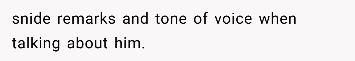 snide remarks and tone of voice when talking about him.