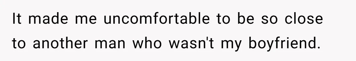 It made me uncomfortable to be so close to another man who wasn't my boyfriend.