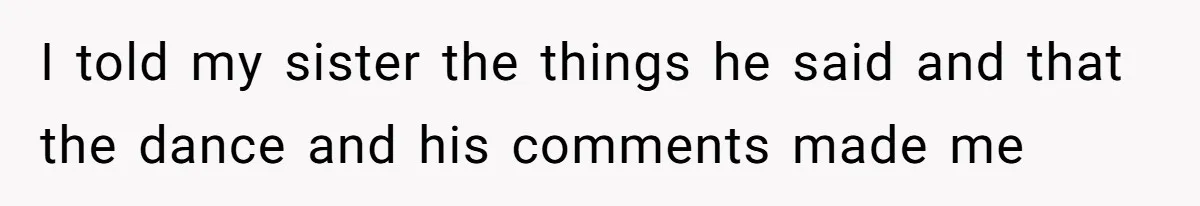 I told my sister the things he said and that the dance and his comments made me