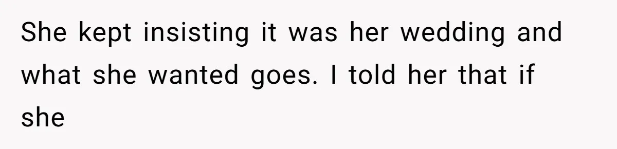 She kept insisting it was her wedding and what she wanted goes. I told her that if she